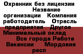 Охранник без лицензии. 2/2 › Название организации ­ Компания-работодатель › Отрасль предприятия ­ Другое › Минимальный оклад ­ 15 000 - Все города Работа » Вакансии   . Мордовия респ.